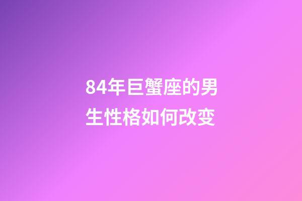84年巨蟹座的男生性格如何改变-第1张-星座运势-玄机派