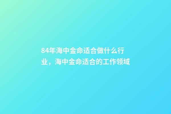 84年海中金命适合做什么行业，海中金命适合的工作领域