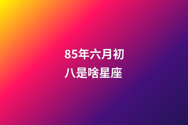 85年六月初八是啥星座-第1张-星座运势-玄机派
