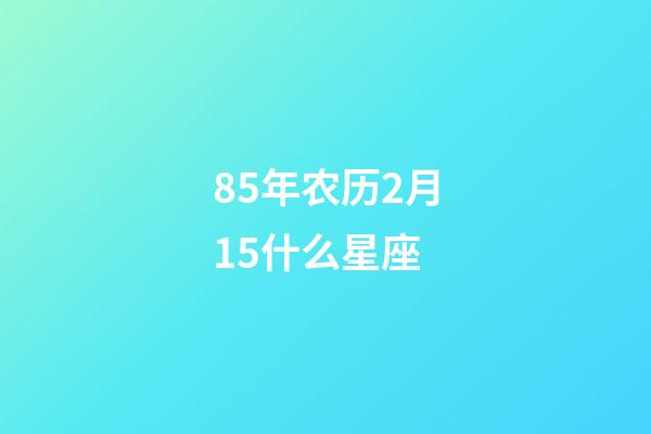85年农历2月15什么星座