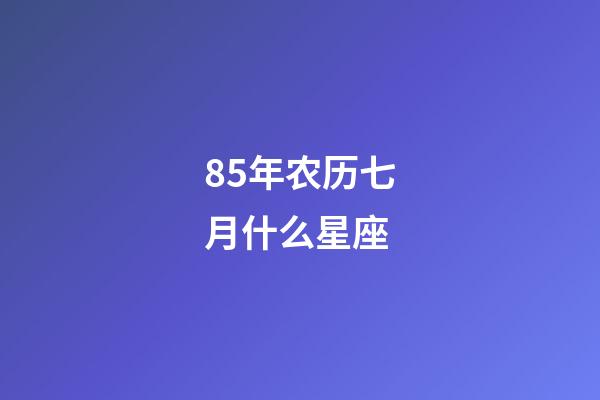 85年农历七月什么星座-第1张-星座运势-玄机派