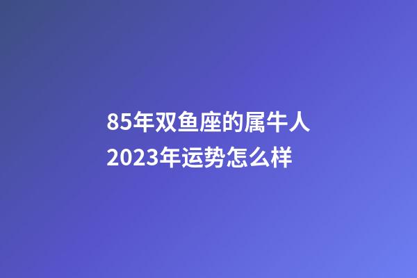 85年双鱼座的属牛人2023年运势怎么样-第1张-星座运势-玄机派