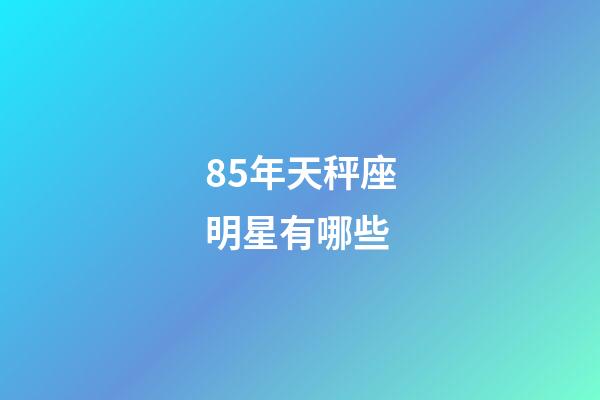 85年天秤座明星有哪些-第1张-星座运势-玄机派