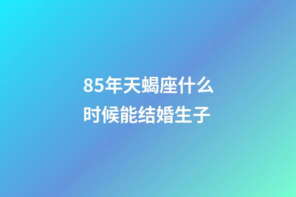 85年天蝎座什么时候能结婚生子-第1张-星座运势-玄机派