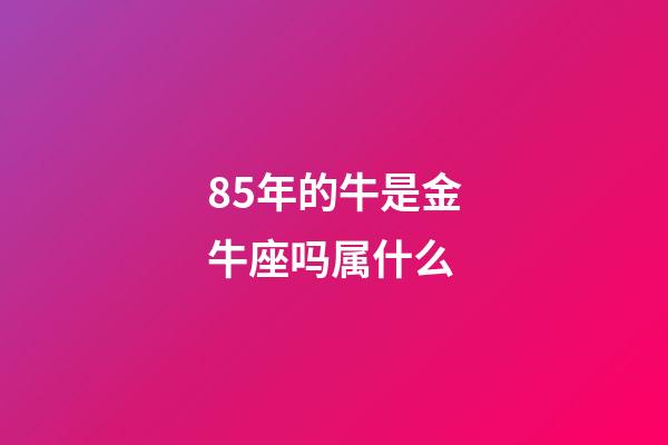85年的牛是金牛座吗属什么-第1张-星座运势-玄机派