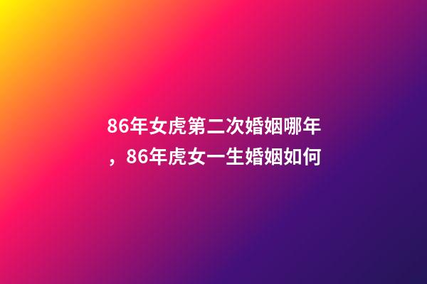 86年女虎第二次婚姻哪年，86年虎女一生婚姻如何