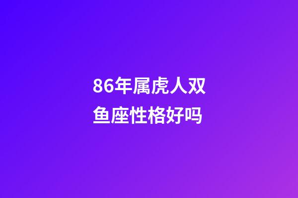 86年属虎人双鱼座性格好吗-第1张-星座运势-玄机派