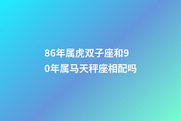 86年属虎双子座和90年属马天秤座相配吗-第1张-星座运势-玄机派
