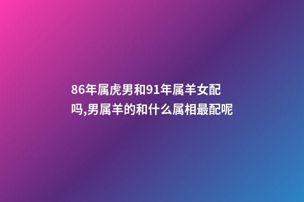 86年属虎男和91年属羊女配吗,男属羊的和什么属相最配呢-第1张-观点-玄机派