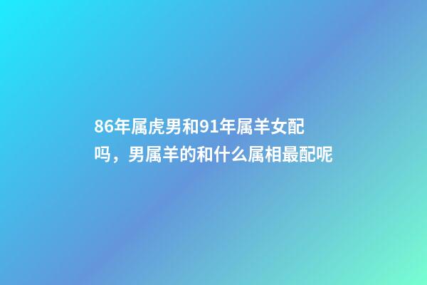 86年属虎男和91年属羊女配吗，男属羊的和什么属相最配呢-第1张-观点-玄机派