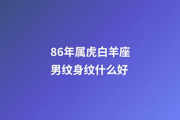 86年属虎白羊座男纹身纹什么好-第1张-星座运势-玄机派