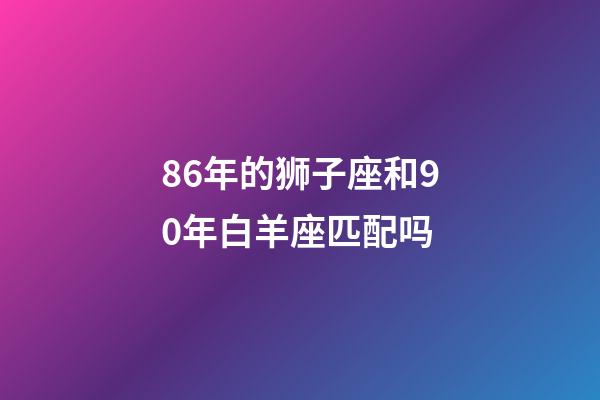 86年的狮子座和90年白羊座匹配吗-第1张-星座运势-玄机派