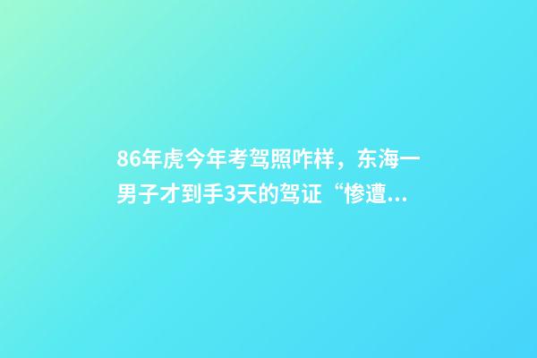 86年虎今年考驾照咋样，东海一男子才到手3天的驾证“惨遭回炉”-第1张-观点-玄机派