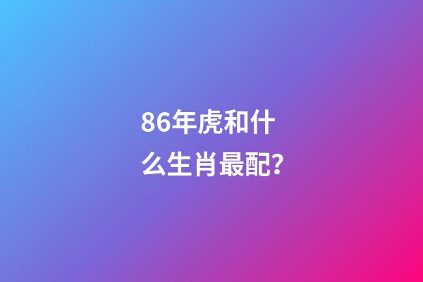 86年虎和什么生肖最配？