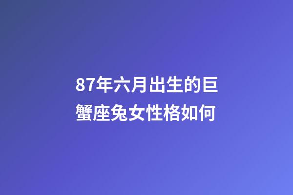 87年六月出生的巨蟹座兔女性格如何-第1张-星座运势-玄机派