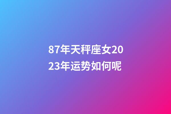 87年天秤座女2023年运势如何呢-第1张-星座运势-玄机派