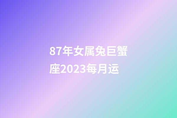 87年女属兔巨蟹座2023每月运-第1张-星座运势-玄机派