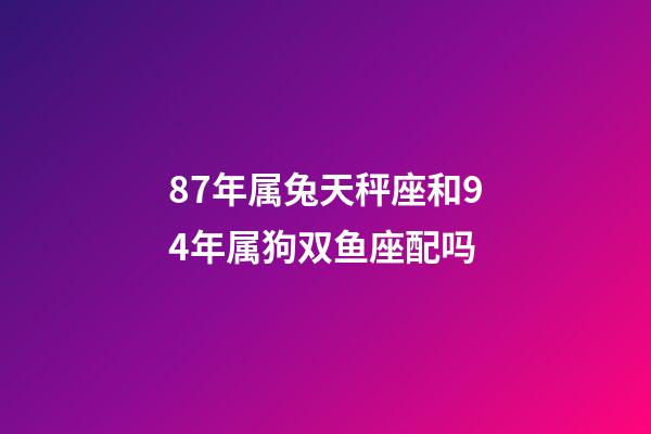 87年属兔天秤座和94年属狗双鱼座配吗-第1张-星座运势-玄机派