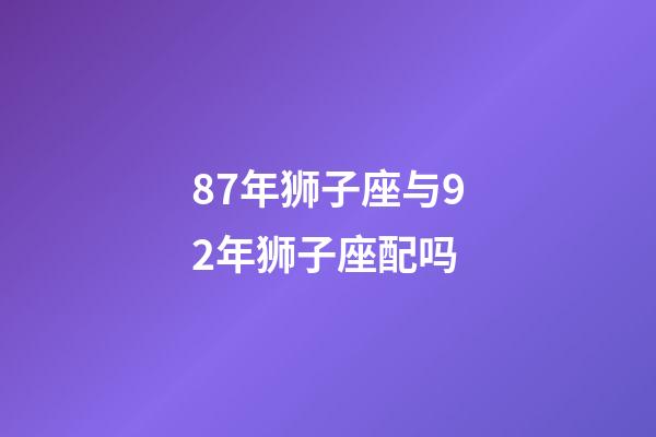87年狮子座与92年狮子座配吗-第1张-星座运势-玄机派