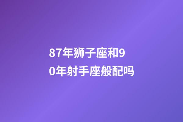 87年狮子座和90年射手座般配吗-第1张-星座运势-玄机派