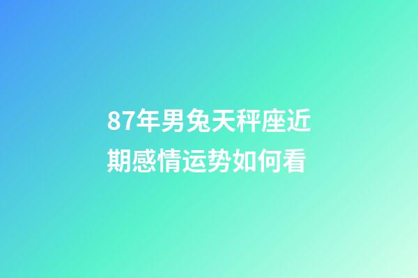 87年男兔天秤座近期感情运势如何看-第1张-星座运势-玄机派