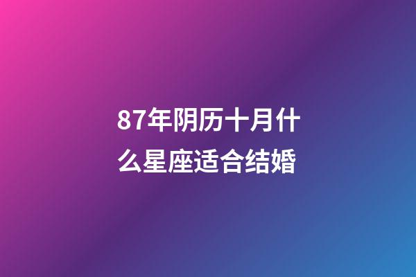87年阴历十月什么星座适合结婚-第1张-星座运势-玄机派