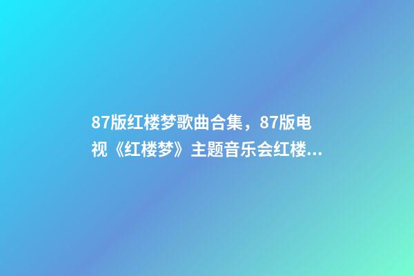 87版红楼梦歌曲合集，87版电视《红楼梦》主题音乐会(纯享版)红楼影音-第1张-观点-玄机派