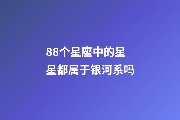 88个星座中的星星都属于银河系吗-第1张-星座运势-玄机派