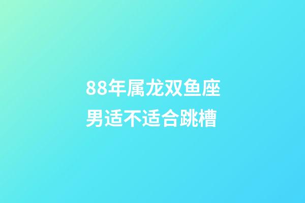 88年属龙双鱼座男适不适合跳槽