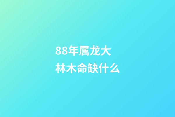 88年属龙大林木命缺什么(十二生肖属相住几楼最好)-第1张-观点-玄机派