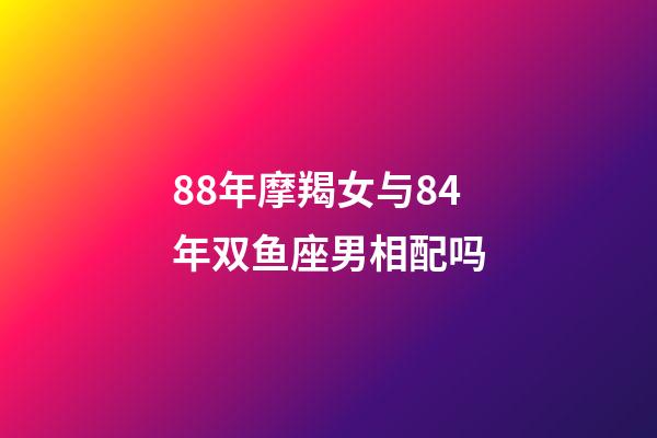 88年摩羯女与84年双鱼座男相配吗-第1张-星座运势-玄机派