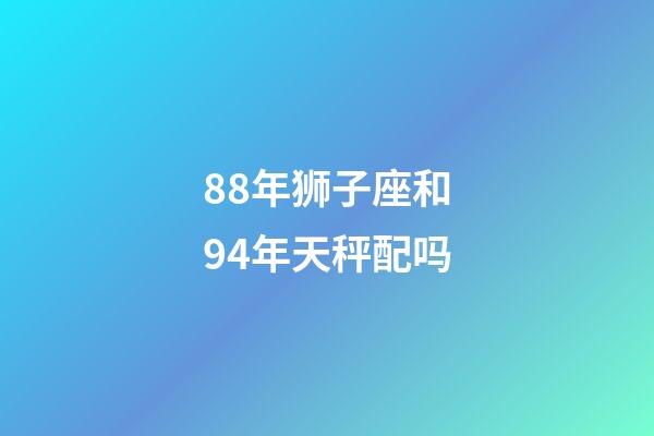 88年狮子座和94年天秤配吗-第1张-星座运势-玄机派