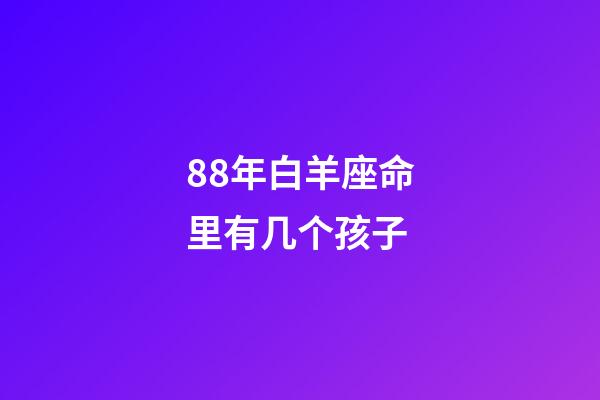 88年白羊座命里有几个孩子-第1张-星座运势-玄机派