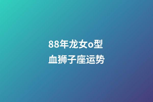 88年龙女o型血狮子座运势-第1张-星座运势-玄机派