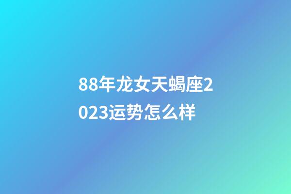 88年龙女天蝎座2023运势怎么样-第1张-星座运势-玄机派