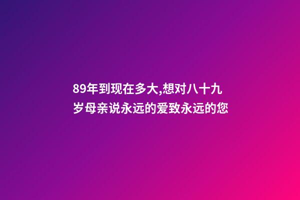 89年到现在多大,想对八十九岁母亲说永远的爱致永远的您-第1张-观点-玄机派
