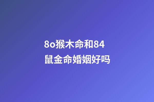 8o猴木命和84鼠金命婚姻好吗(属猴男和什么属相最配 属猴的人最佳属相婚配)-第1张-观点-玄机派