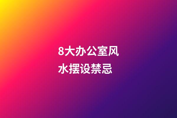 8大办公室风水摆设禁忌
