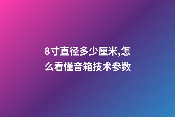 8寸直径多少厘米,怎么看懂音箱技术参数-第1张-观点-玄机派