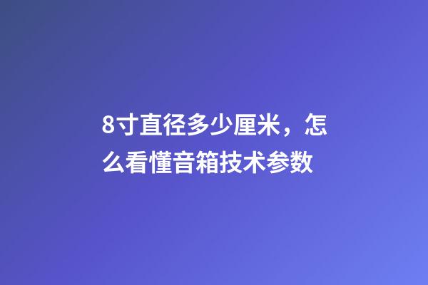 8寸直径多少厘米，怎么看懂音箱技术参数-第1张-观点-玄机派