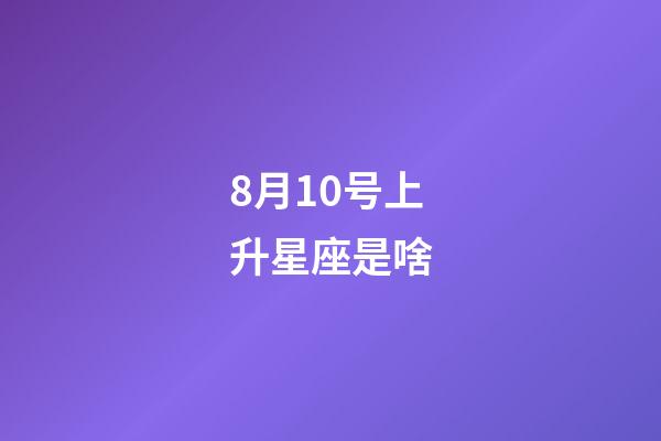 8月10号上升星座是啥-第1张-星座运势-玄机派