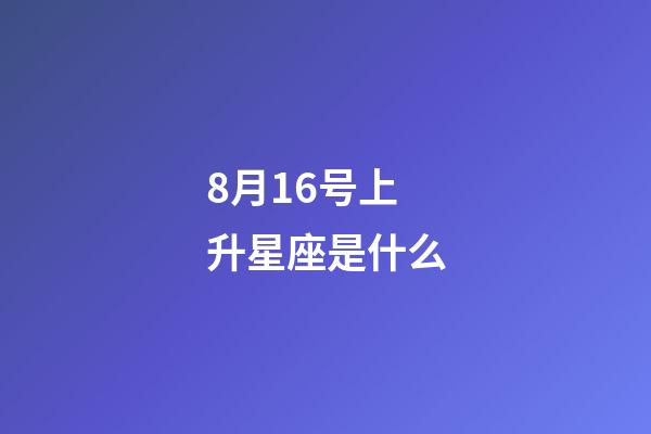 8月16号上升星座是什么-第1张-星座运势-玄机派