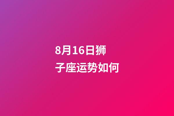 8月16日狮子座运势如何-第1张-星座运势-玄机派