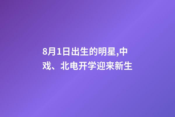 8月1日出生的明星,中戏、北电开学迎来新生-第1张-观点-玄机派