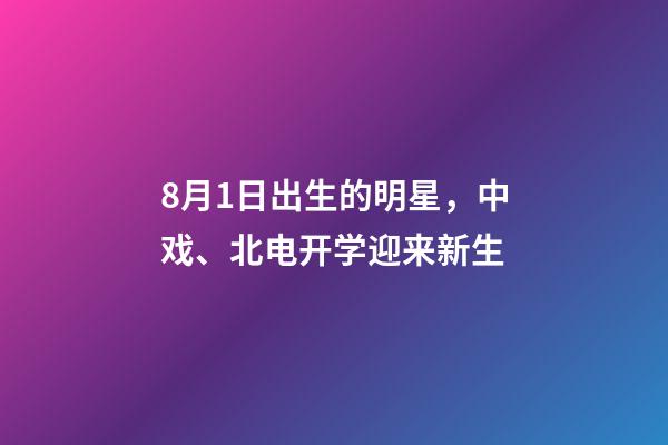 8月1日出生的明星，中戏、北电开学迎来新生-第1张-观点-玄机派