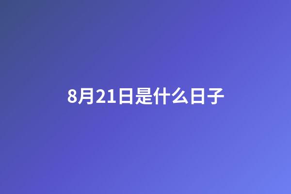 8月21日是什么日子（8月21日有什么特殊意义）-第1张-星座运势-玄机派