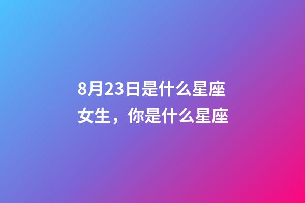8月23日是什么星座女生，你是什么星座-第1张-观点-玄机派