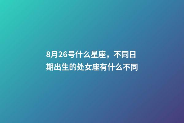 8月26号什么星座，不同日期出生的处女座有什么不同-第1张-观点-玄机派