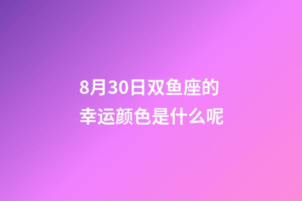 8月30日双鱼座的幸运颜色是什么呢-第1张-星座运势-玄机派