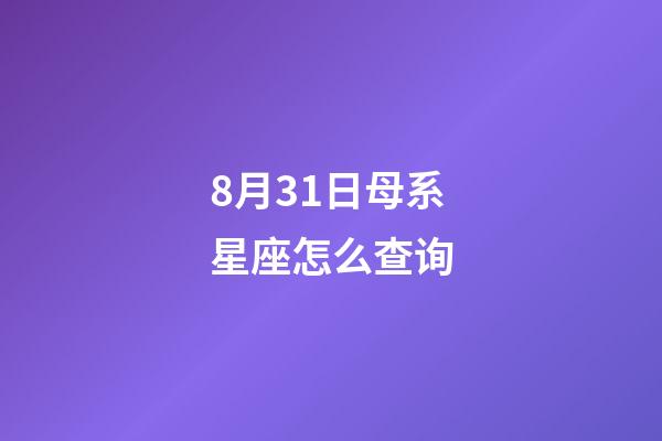 8月31日母系星座怎么查询-第1张-星座运势-玄机派